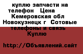 куплю запчасти на телефон › Цена ­ 250 - Кемеровская обл., Новокузнецк г. Сотовые телефоны и связь » Куплю   